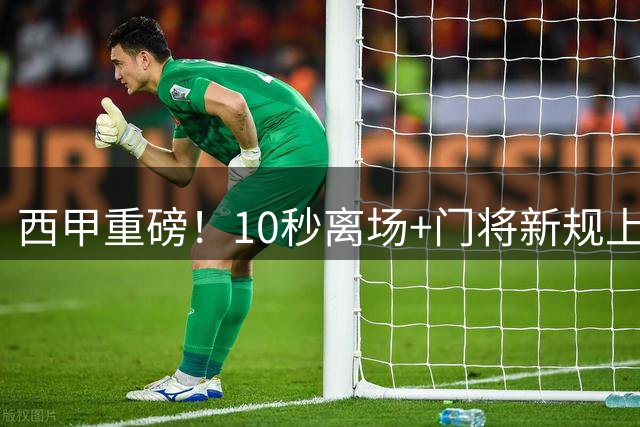 西甲重磅！10秒离场+门将新规上线 点球误触将直接判失
